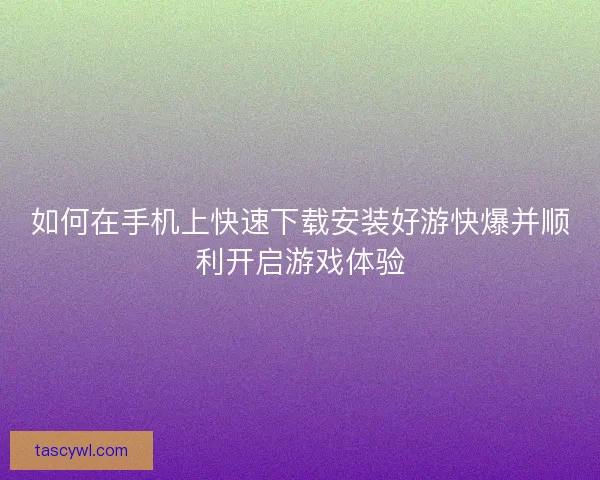 如何在手机上快速下载安装好游快爆并顺利开启游戏体验