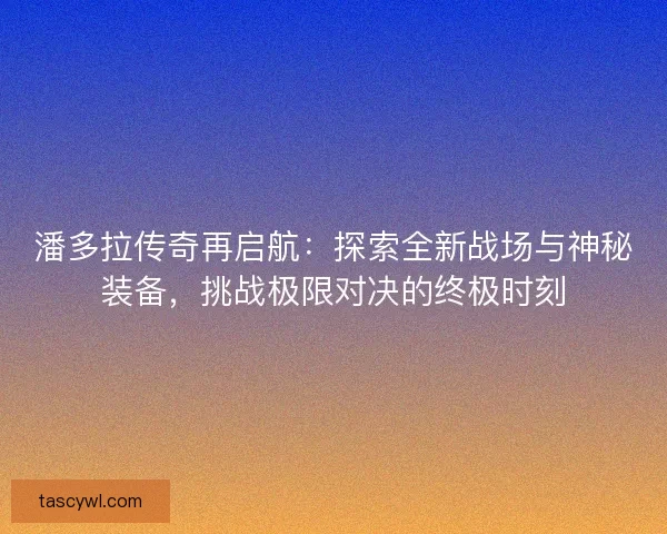 潘多拉传奇再启航：探索全新战场与神秘装备，挑战极限对决的终极时刻