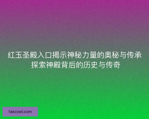 红玉圣殿入口揭示神秘力量的奥秘与传承 探索神殿背后的历史与传奇