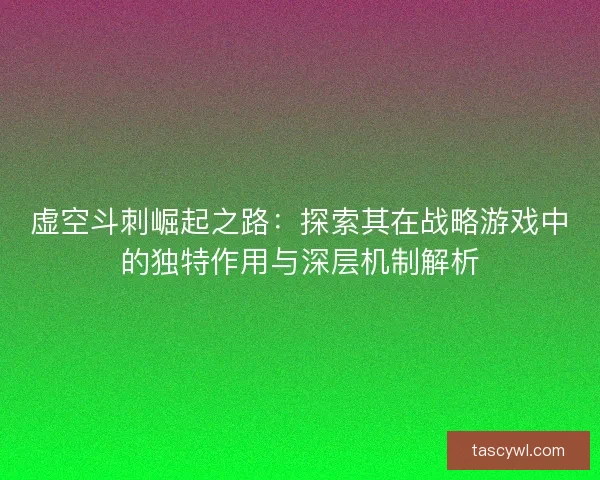 虚空斗刺崛起之路：探索其在战略游戏中的独特作用与深层机制解析