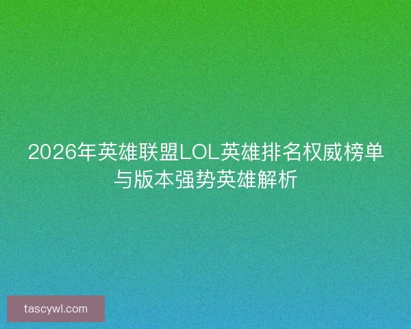 2026年英雄联盟LOL英雄排名权威榜单与版本强势英雄解析 2026年英雄联盟LOL英雄排名权威榜单与版本强势英雄解析