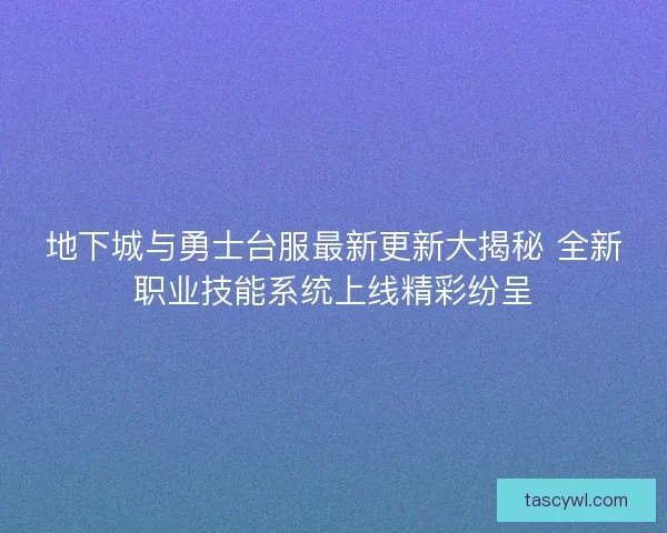 地下城与勇士台服最新更新大揭秘 全新职业技能系统上线精彩纷呈 地下城与勇士台服最新更新大揭秘 全新职业技能系统上线精彩纷呈