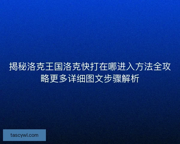 揭秘洛克王国洛克快打在哪进入方法全攻略更多详细图文步骤解析