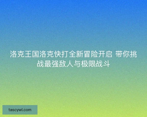 洛克王国洛克快打全新冒险开启 带你挑战最强敌人与极限战斗 洛克王国洛克快打全新冒险开启 带你挑战最强敌人与极限战斗