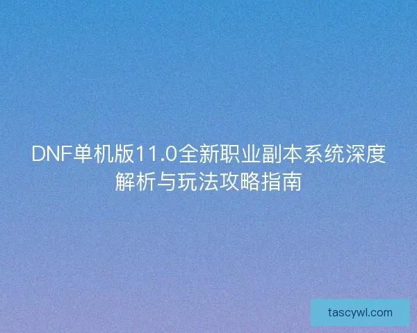 DNF单机版11.0全新职业副本系统深度解析与玩法攻略指南