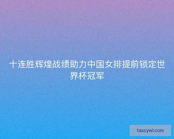 十连胜辉煌战绩助力中国女排提前锁定世界杯冠军