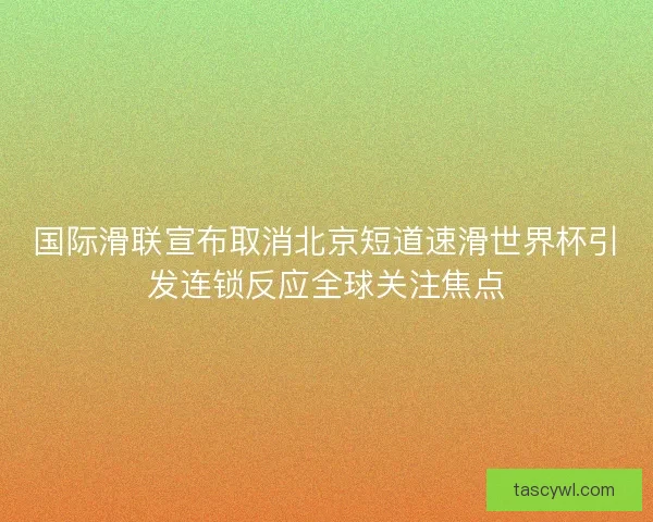 国际滑联宣布取消北京短道速滑世界杯引发连锁反应全球关注焦点 国际滑联宣布取消北京短道速滑世界杯引发连锁反应全球关注焦点