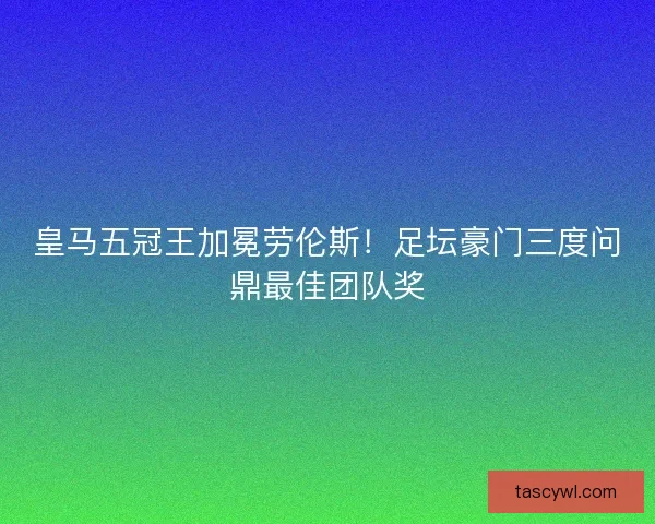 皇马五冠王加冕劳伦斯！足坛豪门三度问鼎最佳团队奖