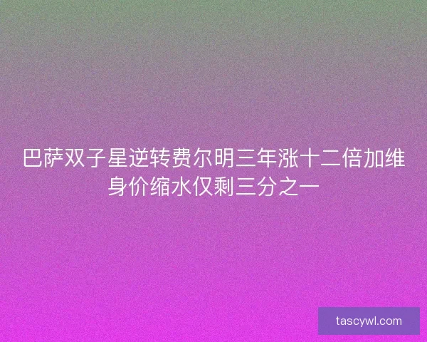 巴萨双子星逆转费尔明三年涨十二倍加维身价缩水仅剩三分之一 巴萨双子星逆转费尔明三年涨十二倍加维身价缩水仅剩三分之一