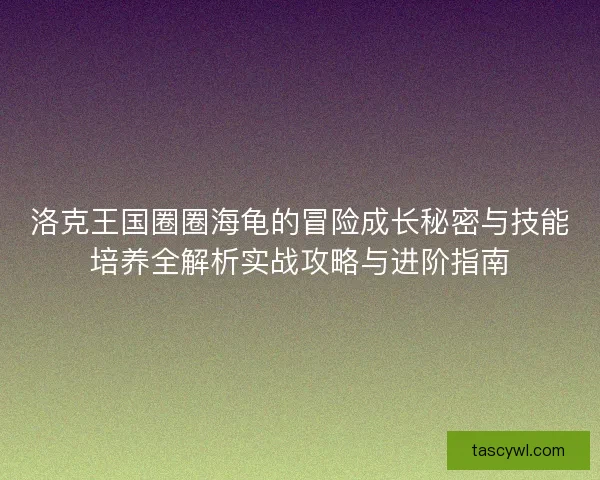 洛克王国圈圈海龟的冒险成长秘密与技能培养全解析实战攻略与进阶指南 洛克王国圈圈海龟的冒险成长秘密与技能培养全解析实战攻略与进阶指南