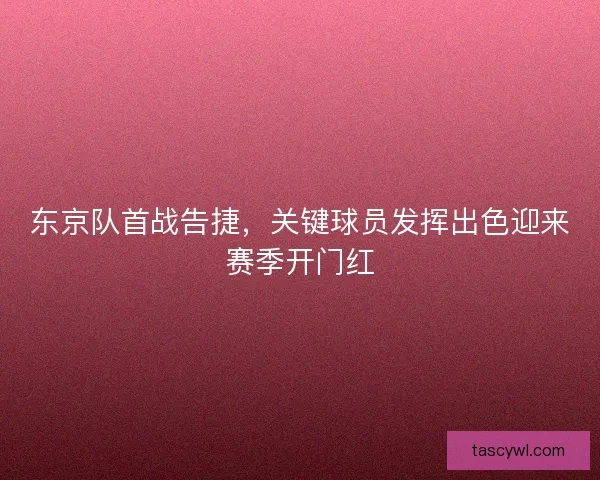 东京队首战告捷,关键球员发挥出色迎来赛季开门红 东京队首战告捷,关键球员发挥出色迎来赛季开门红