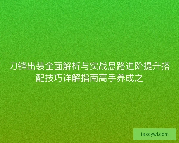 刀锋出装全面解析与实战思路进阶提升搭配技巧详解指南高手养成之 刀锋出装全面解析与实战思路进阶提升搭配技巧详解指南高手养成之