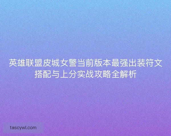 英雄联盟皮城女警当前版本最强出装符文搭配与上分实战攻略全解析