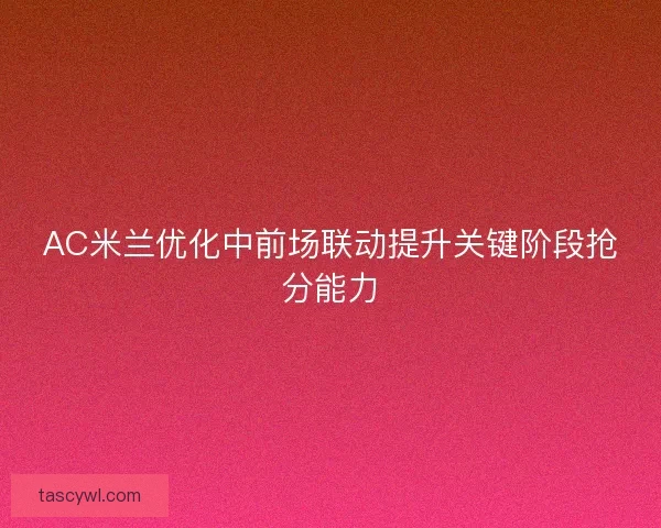 AC米兰优化中前场联动提升关键阶段抢分能力 AC米兰优化中前场联动提升关键阶段抢分能力