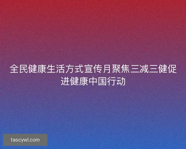 全民健康生活方式宣传月聚焦三减三健促进健康中国行动 全民健康生活方式宣传月聚焦三减三健促进健康中国行动