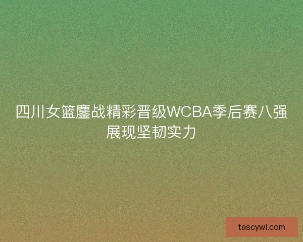 四川女篮鏖战精彩晋级WCBA季后赛八强展现坚韧实力