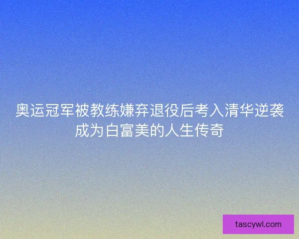 奥运冠军被教练嫌弃退役后考入清华逆袭成为白富美的人生传奇
