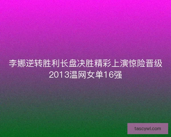 李娜逆转胜利长盘决胜精彩上演惊险晋级2013温网女单16强