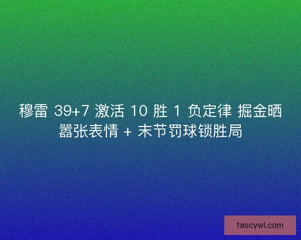 穆雷 39+7 激活 10 胜 1 负定律 掘金晒嚣张表情 + 末节罚球锁胜局