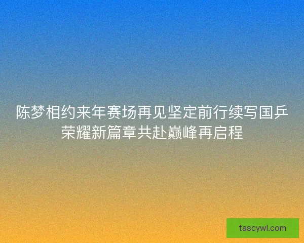 陈梦相约来年赛场再见坚定前行续写国乒荣耀新篇章共赴巅峰再启程