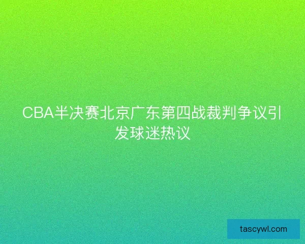 CBA半决赛北京广东第四战裁判争议引发球迷热议