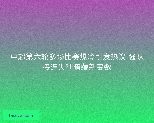 中超第六轮多场比赛爆冷引发热议 强队接连失利暗藏新变数