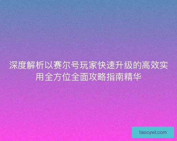 深度解析以赛尔号玩家快速升级的高效实用全方位全面攻略指南精华