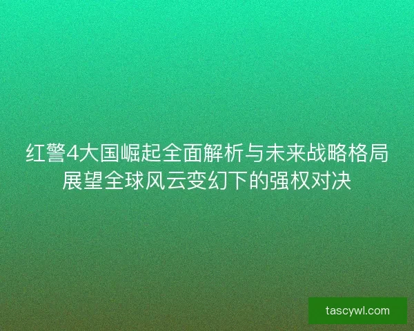 红警4大国崛起全面解析与未来战略格局展望全球风云变幻下的强权对决