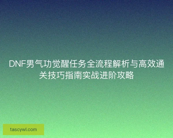 DNF男气功觉醒任务全流程解析与高效通关技巧指南实战进阶攻略 DNF男气功觉醒任务全流程解析与高效通关技巧指南实战进阶攻略