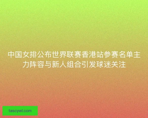 中国女排公布世界联赛香港站参赛名单主力阵容与新人组合引发球迷关注 中国女排公布世界联赛香港站参赛名单主力阵容与新人组合引发球迷关注