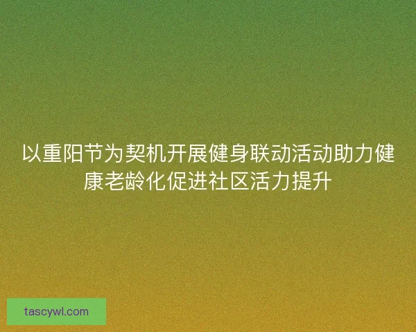 以重阳节为契机开展健身联动活动助力健康老龄化促进社区活力提升