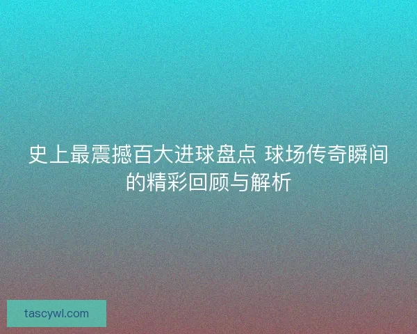 史上最震撼百大进球盘点 球场传奇瞬间的精彩回顾与解析 史上最震撼百大进球盘点 球场传奇瞬间的精彩回顾与解析