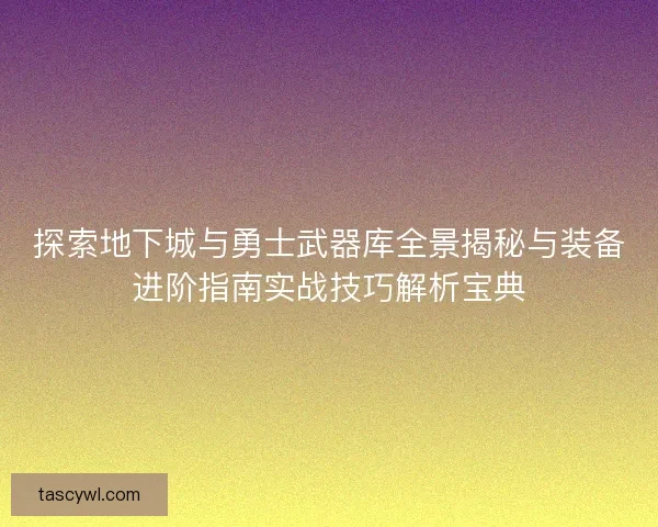 探索地下城与勇士武器库全景揭秘与装备进阶指南实战技巧解析宝典 探索地下城与勇士武器库全景揭秘与装备进阶指南实战技巧解析宝典