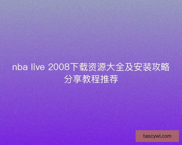 nba live 2008下载资源大全及安装攻略分享教程推荐 nba live 2008下载资源大全及安装攻略分享教程推荐