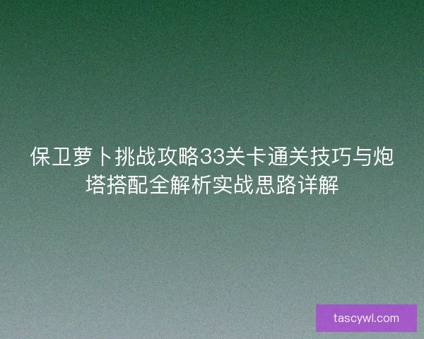 保卫萝卜挑战攻略33关卡通关技巧与炮塔搭配全解析实战思路详解