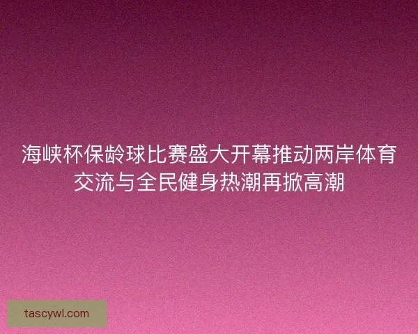 海峡杯保龄球比赛盛大开幕推动两岸体育交流与全民健身热潮再掀高潮 海峡杯保龄球比赛盛大开幕推动两岸体育交流与全民健身热潮再掀高潮