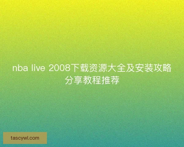 nba live 2008下载资源大全及安装攻略分享教程推荐 nba live 2008下载资源大全及安装攻略分享教程推荐