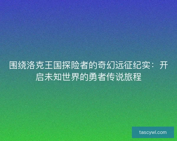 围绕洛克王国探险者的奇幻远征纪实:开启未知世界的勇者传说旅程 围绕洛克王国探险者的奇幻远征纪实:开启未知世界的勇者传说旅程