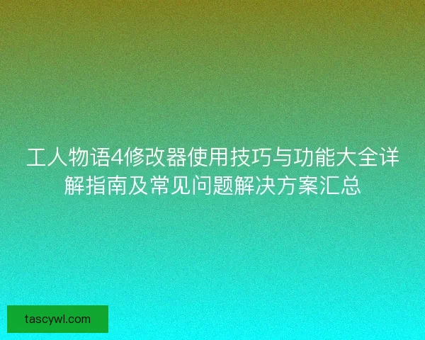 工人物语4修改器使用技巧与功能大全详解指南及常见问题解决方案汇总