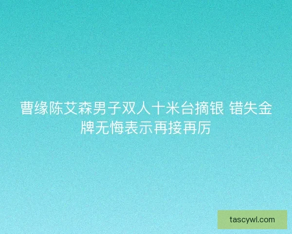 曹缘陈艾森男子双人十米台摘银 错失金牌无悔表示再接再厉 曹缘陈艾森男子双人十米台摘银 错失金牌无悔表示再接再厉