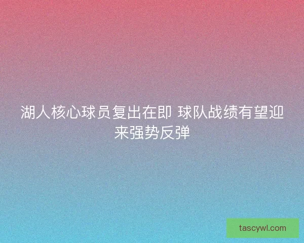 湖人核心球员复出在即 球队战绩有望迎来强势反弹 湖人核心球员复出在即 球队战绩有望迎来强势反弹