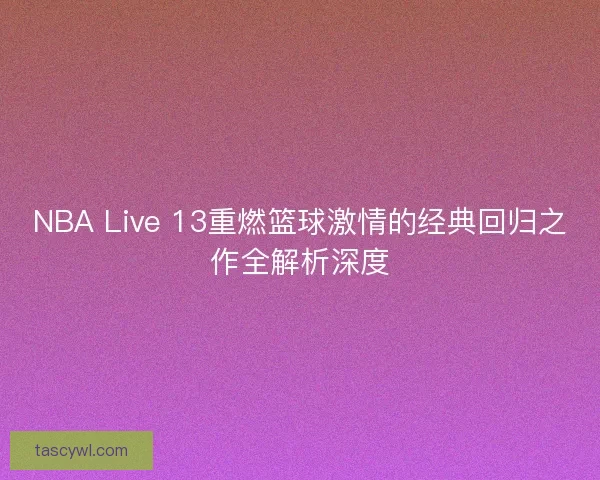 NBA Live 13重燃篮球激情的经典回归之作全解析深度