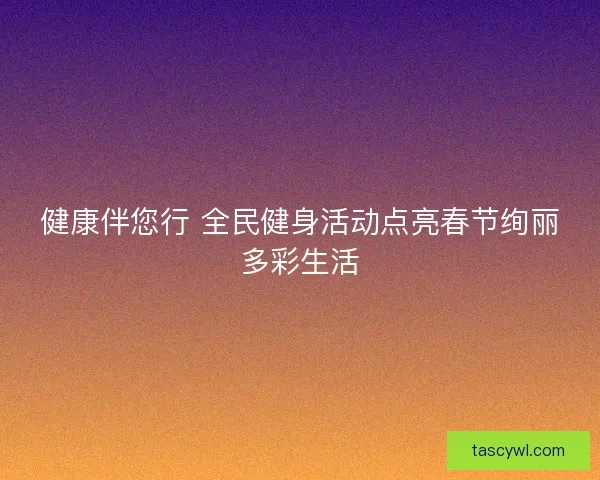 健康伴您行 全民健身活动点亮春节绚丽多彩生活