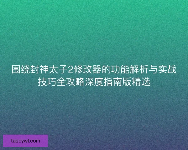 围绕封神太子2修改器的功能解析与实战技巧全攻略深度指南版精选