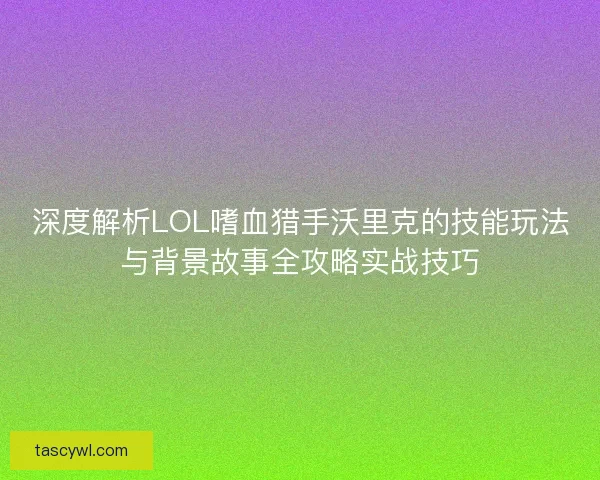 深度解析LOL嗜血猎手沃里克的技能玩法与背景故事全攻略实战技巧
