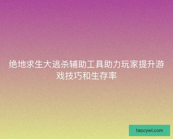绝地求生大逃杀辅助工具助力玩家提升游戏技巧和生存率