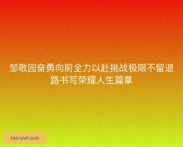 邹敬园奋勇向前全力以赴挑战极限不留退路书写荣耀人生篇章