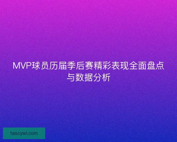 MVP球员历届季后赛精彩表现全面盘点与数据分析