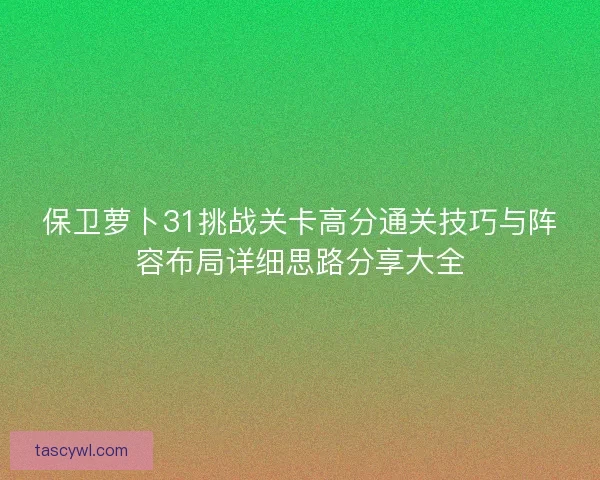 保卫萝卜31挑战关卡高分通关技巧与阵容布局详细思路分享大全 保卫萝卜31挑战关卡高分通关技巧与阵容布局详细思路分享大全