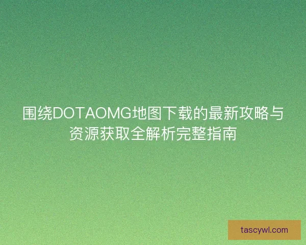 围绕DOTAOMG地图下载的最新攻略与资源获取全解析完整指南 围绕DOTAOMG地图下载的最新攻略与资源获取全解析完整指南